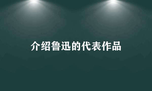 介绍鲁迅的代表作品