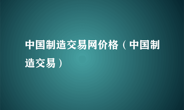 中国制造交易网价格（中国制造交易）