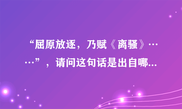 “屈原放逐，乃赋《离骚》……”，请问这句话是出自哪部书中的？