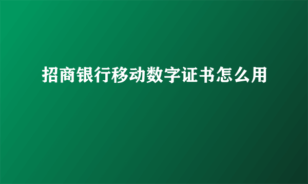 招商银行移动数字证书怎么用