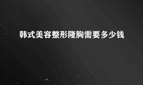 韩式美容整形隆胸需要多少钱