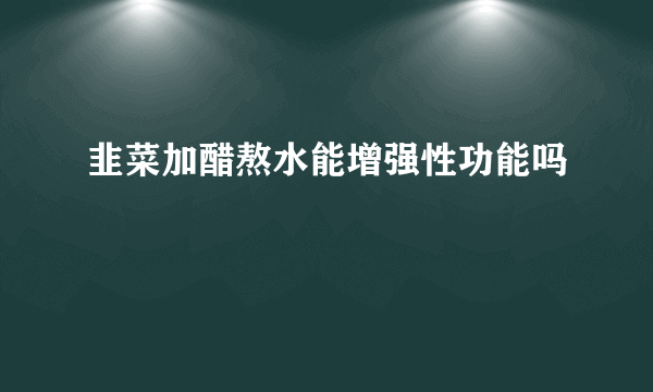 韭菜加醋熬水能增强性功能吗