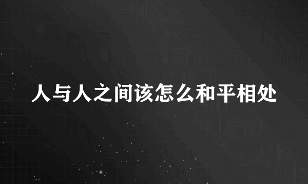 人与人之间该怎么和平相处