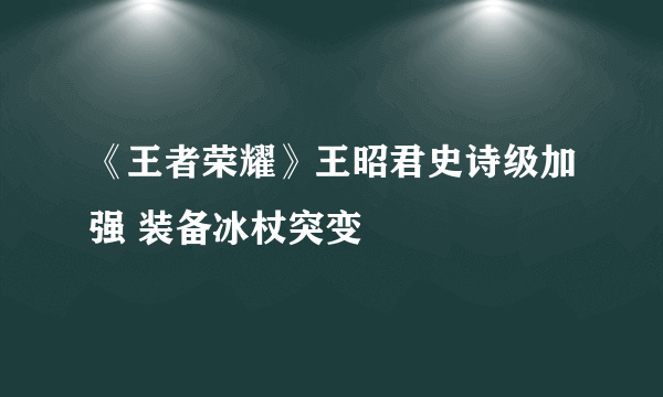 《王者荣耀》王昭君史诗级加强 装备冰杖突变