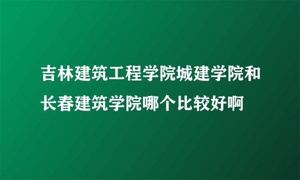 吉林建筑工程学院城建学院和长春建筑学院哪个比较好啊