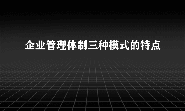 企业管理体制三种模式的特点