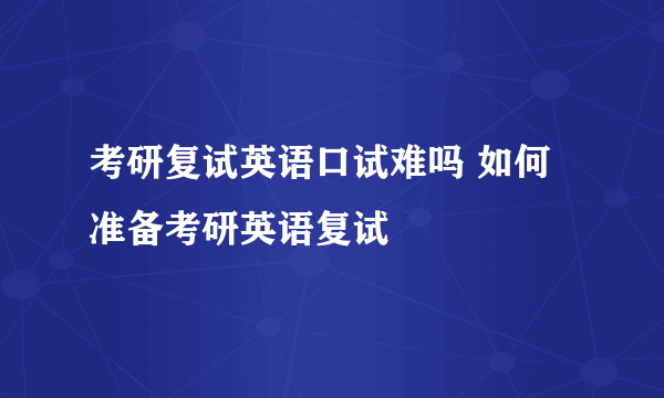 考研复试英语口试难吗 如何准备考研英语复试