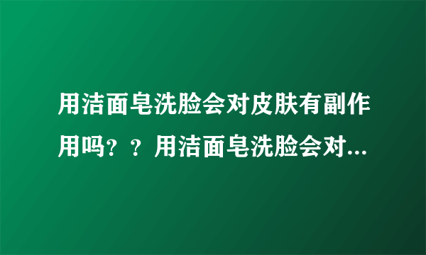 用洁面皂洗脸会对皮肤有副作用吗？？用洁面皂洗脸会对...