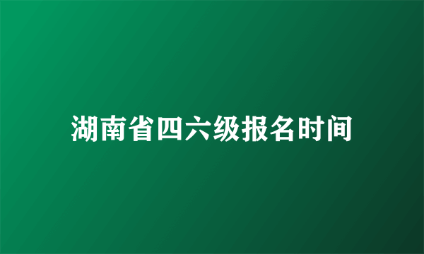 湖南省四六级报名时间