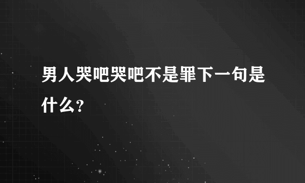 男人哭吧哭吧不是罪下一句是什么？