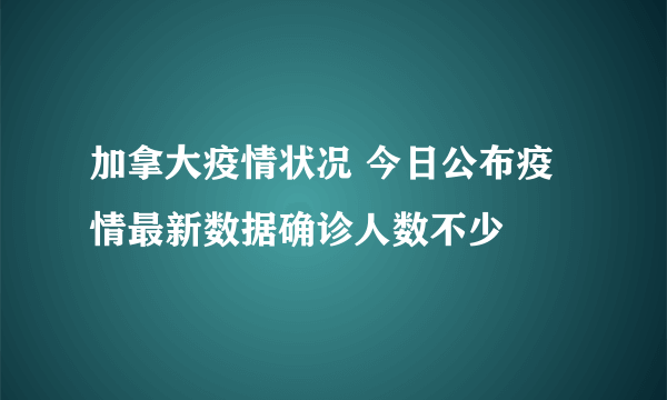 加拿大疫情状况 今日公布疫情最新数据确诊人数不少