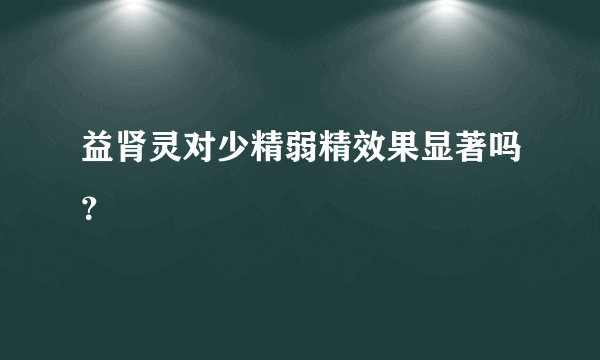 益肾灵对少精弱精效果显著吗？