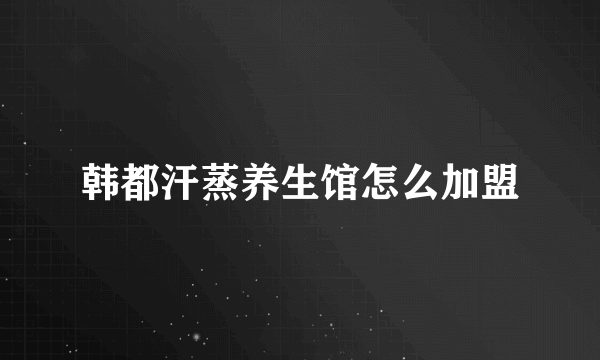 韩都汗蒸养生馆怎么加盟