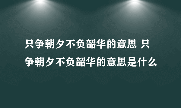 只争朝夕不负韶华的意思 只争朝夕不负韶华的意思是什么