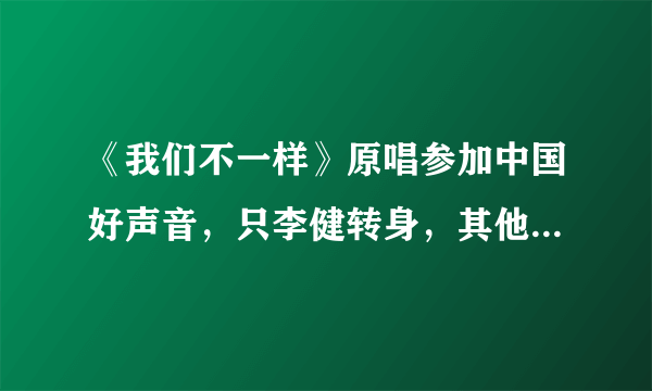 《我们不一样》原唱参加中国好声音，只李健转身，其他三位被打脸