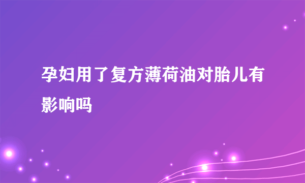 孕妇用了复方薄荷油对胎儿有影响吗