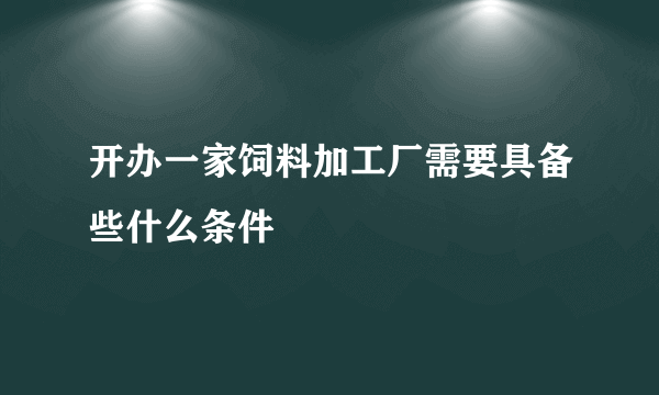 开办一家饲料加工厂需要具备些什么条件