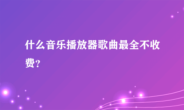 什么音乐播放器歌曲最全不收费？