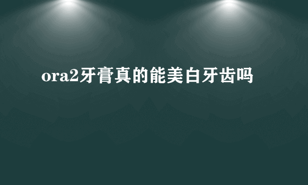 ora2牙膏真的能美白牙齿吗