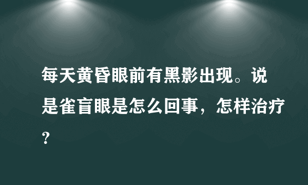 每天黄昏眼前有黑影出现。说是雀盲眼是怎么回事，怎样治疗？