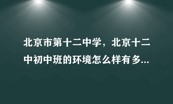 北京市第十二中学，北京十二中初中班的环境怎么样有多少住校的