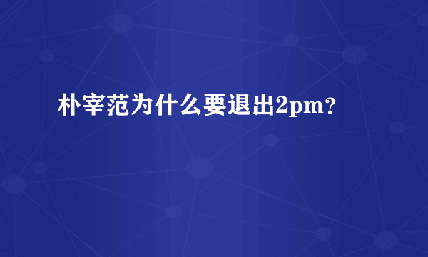 朴宰范为什么要退出2pm？