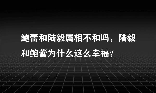 鲍蕾和陆毅属相不和吗，陆毅和鲍蕾为什么这么幸福？