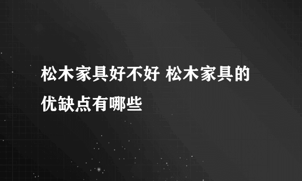 松木家具好不好 松木家具的优缺点有哪些