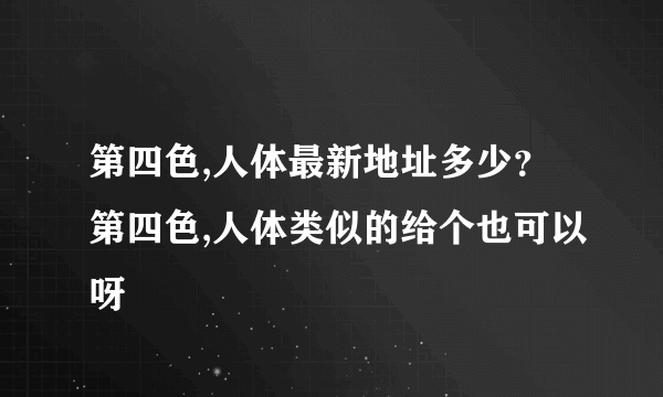 第四色,人体最新地址多少？第四色,人体类似的给个也可以呀