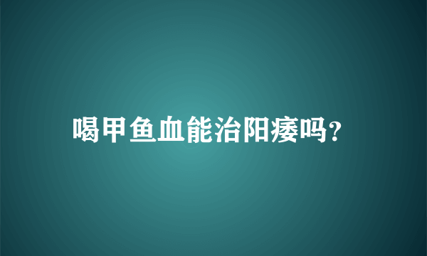 喝甲鱼血能治阳痿吗？