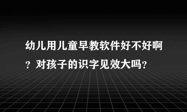 幼儿用儿童早教软件好不好啊？对孩子的识字见效大吗？