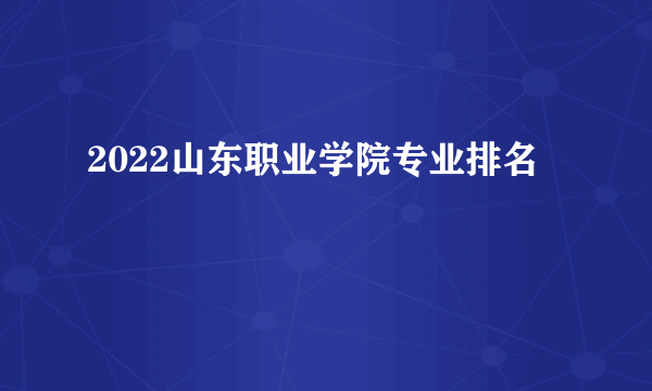 2022山东职业学院专业排名