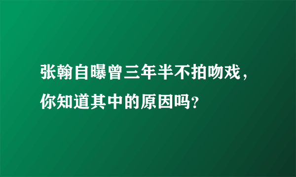 张翰自曝曾三年半不拍吻戏，你知道其中的原因吗？