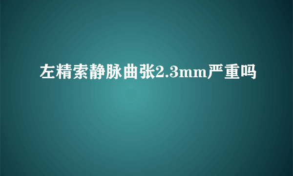 左精索静脉曲张2.3mm严重吗