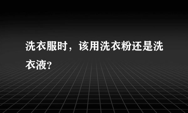 洗衣服时，该用洗衣粉还是洗衣液？