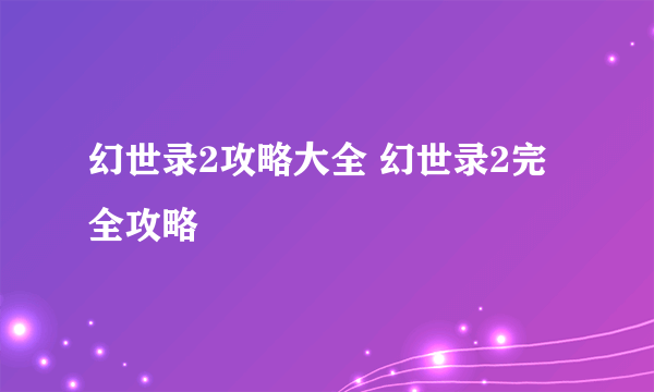 幻世录2攻略大全 幻世录2完全攻略