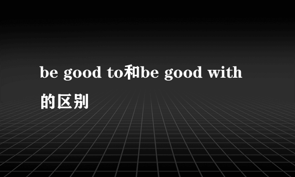 be good to和be good with的区别