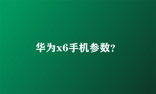 华为x6手机参数？