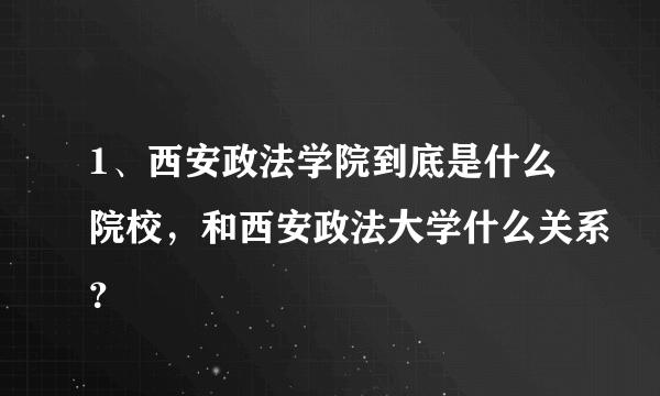 1、西安政法学院到底是什么院校，和西安政法大学什么关系？