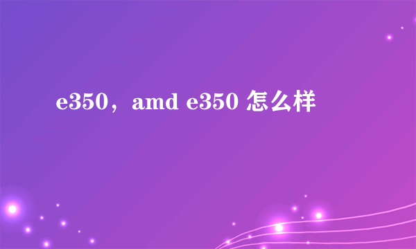 e350，amd e350 怎么样