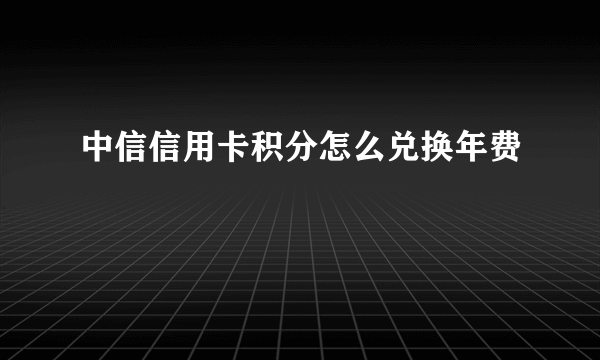 中信信用卡积分怎么兑换年费