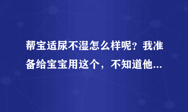 帮宝适尿不湿怎么样呢？我准备给宝宝用这个，不知道他的干爽性...