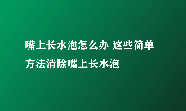 嘴上长水泡怎么办 这些简单方法消除嘴上长水泡