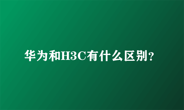 华为和H3C有什么区别？