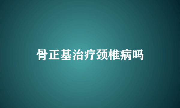 骨正基治疗颈椎病吗