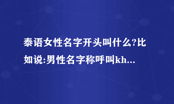 泰语女性名字开头叫什么?比如说:男性名字称呼叫khun，女性呢?谢谢，等待各位？