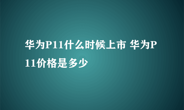 华为P11什么时候上市 华为P11价格是多少