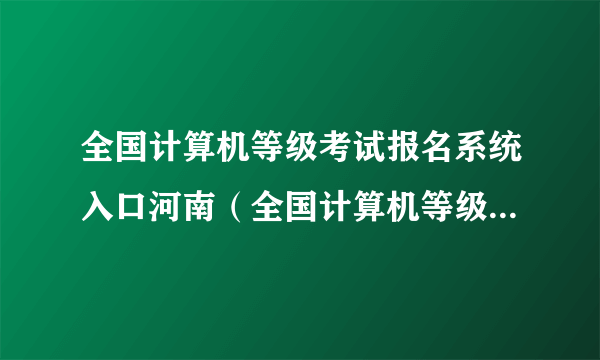 全国计算机等级考试报名系统入口河南（全国计算机等级考试报名系统入口）