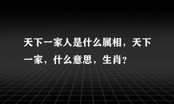 天下一家人是什么属相，天下一家，什么意思，生肖？