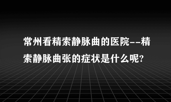 常州看精索静脉曲的医院--精索静脉曲张的症状是什么呢?